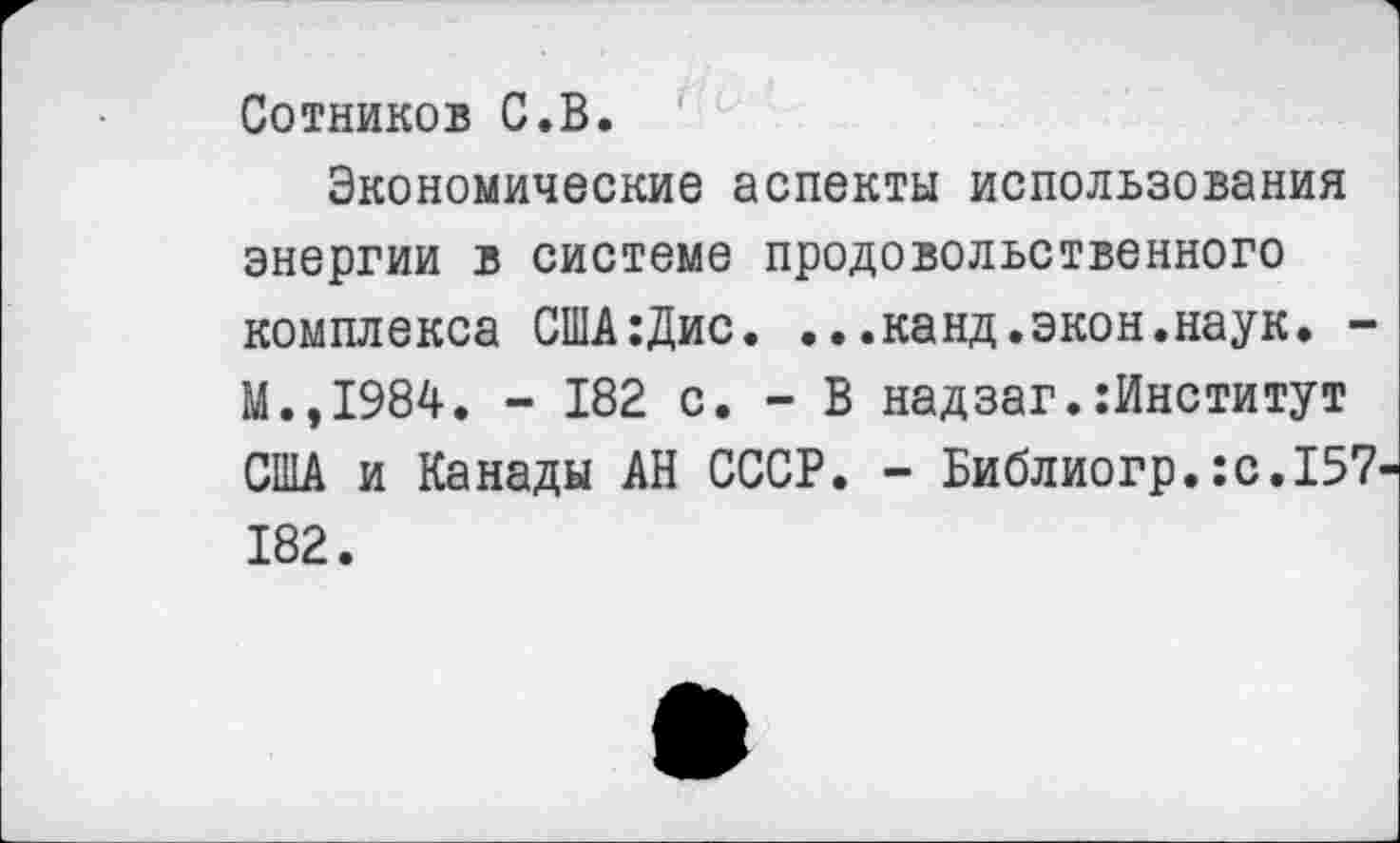 ﻿Сотников С.В.
Экономические аспекты использования энергии в системе продовольственного комплекса США:Дис. ...канд.экон.наук. -М.,1984. - 182 с. - В надзаг. Институт США и Канады АН СССР. - Библиогр.:с.157 182.